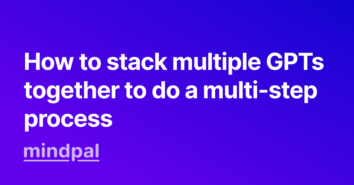 How to stack multiple GPTs together to do a multi-step process